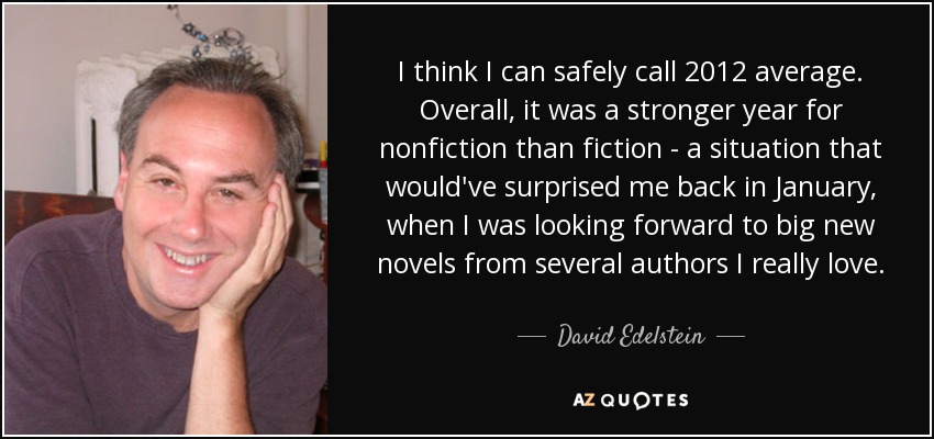 I think I can safely call 2012 average. Overall, it was a stronger year for nonfiction than fiction - a situation that would've surprised me back in January, when I was looking forward to big new novels from several authors I really love. - David Edelstein