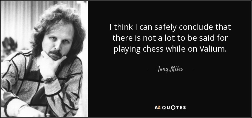I think I can safely conclude that there is not a lot to be said for playing chess while on Valium. - Tony Miles