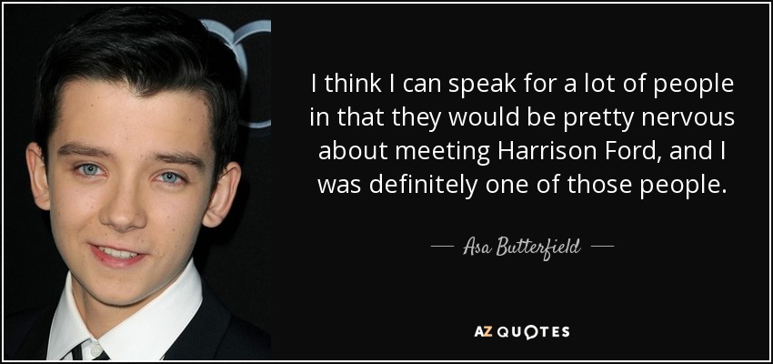 I think I can speak for a lot of people in that they would be pretty nervous about meeting Harrison Ford, and I was definitely one of those people. - Asa Butterfield