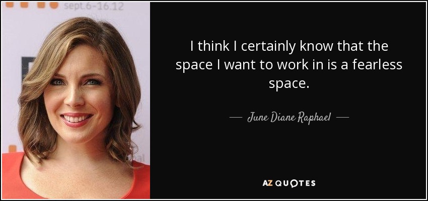 I think I certainly know that the space I want to work in is a fearless space. - June Diane Raphael