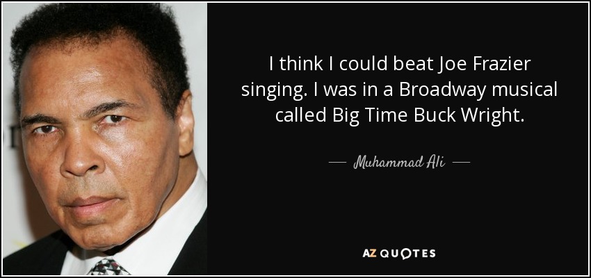 I think I could beat Joe Frazier singing. I was in a Broadway musical called Big Time Buck Wright. - Muhammad Ali