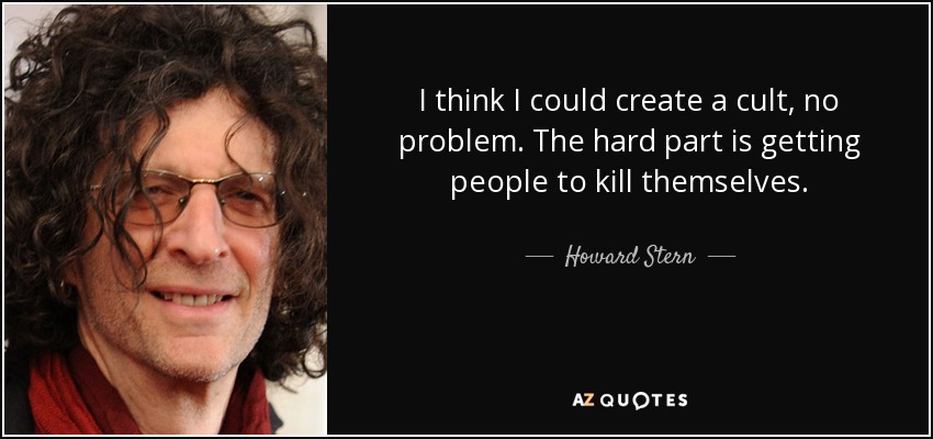 I think I could create a cult, no problem. The hard part is getting people to kill themselves. - Howard Stern
