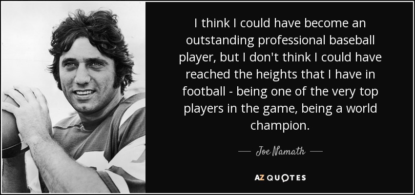 I think I could have become an outstanding professional baseball player, but I don't think I could have reached the heights that I have in football - being one of the very top players in the game, being a world champion. - Joe Namath