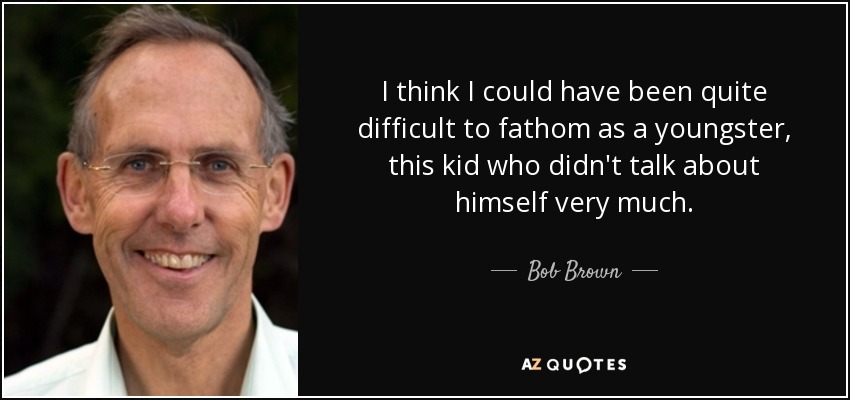 I think I could have been quite difficult to fathom as a youngster, this kid who didn't talk about himself very much. - Bob Brown