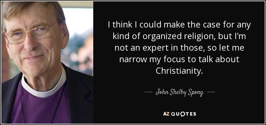 I think I could make the case for any kind of organized religion, but I'm not an expert in those, so let me narrow my focus to talk about Christianity. - John Shelby Spong