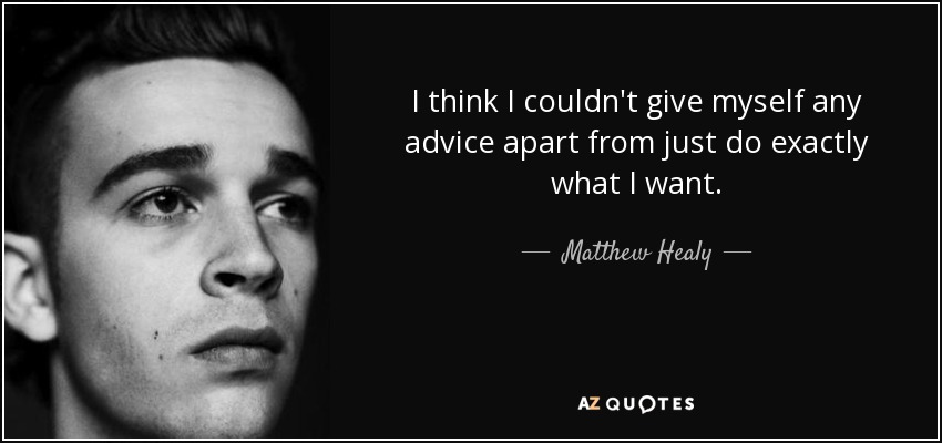 I think I couldn't give myself any advice apart from just do exactly what I want. - Matthew Healy