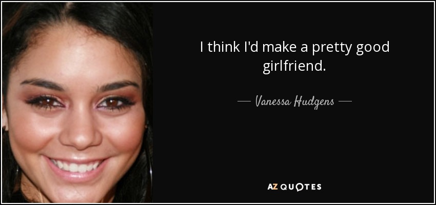 I think I'd make a pretty good girlfriend. - Vanessa Hudgens