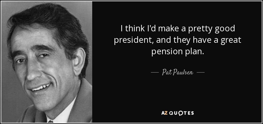 I think I'd make a pretty good president, and they have a great pension plan. - Pat Paulsen