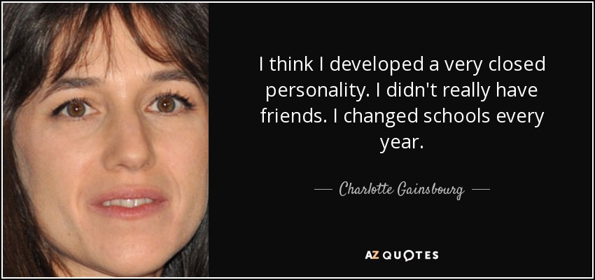 I think I developed a very closed personality. I didn't really have friends. I changed schools every year. - Charlotte Gainsbourg
