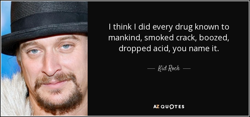 I think I did every drug known to mankind, smoked crack, boozed, dropped acid, you name it. - Kid Rock