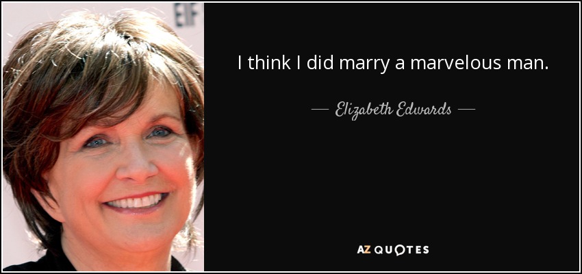 I think I did marry a marvelous man. - Elizabeth Edwards