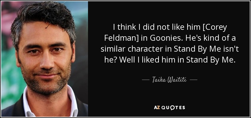 I think I did not like him [Corey Feldman] in Goonies. He's kind of a similar character in Stand By Me isn't he? Well I liked him in Stand By Me. - Taika Waititi