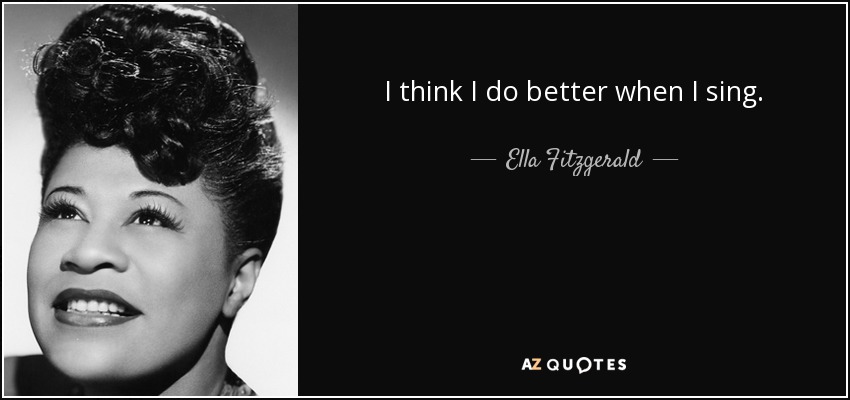 I think I do better when I sing. - Ella Fitzgerald
