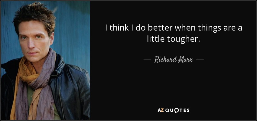 I think I do better when things are a little tougher. - Richard Marx