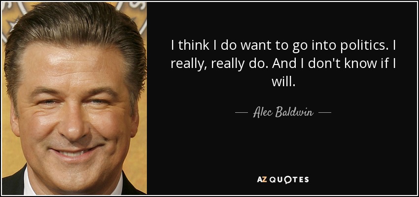 I think I do want to go into politics. I really, really do. And I don't know if I will. - Alec Baldwin