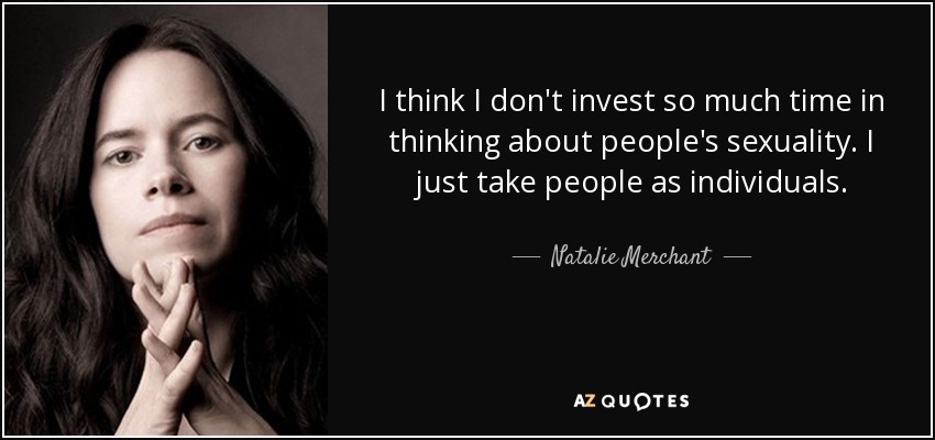 I think I don't invest so much time in thinking about people's sexuality. I just take people as individuals. - Natalie Merchant