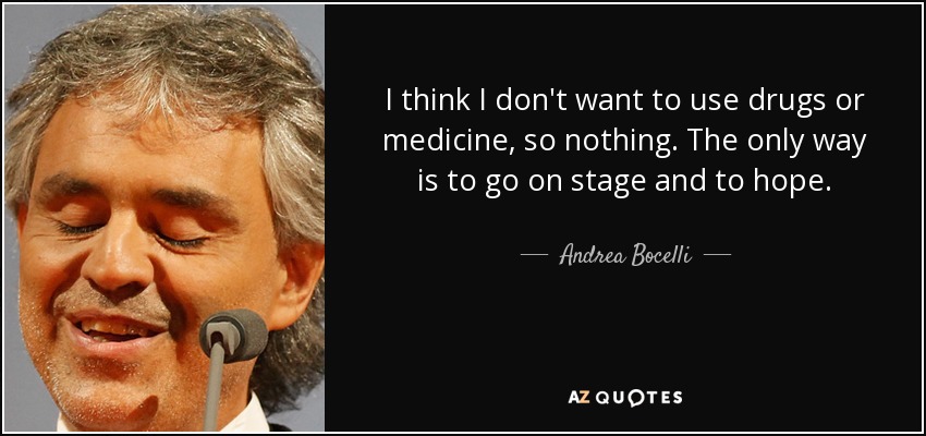 I think I don't want to use drugs or medicine, so nothing. The only way is to go on stage and to hope. - Andrea Bocelli