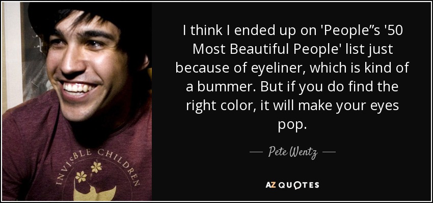 I think I ended up on 'People”s '50 Most Beautiful People' list just because of eyeliner, which is kind of a bummer. But if you do find the right color, it will make your eyes pop. - Pete Wentz