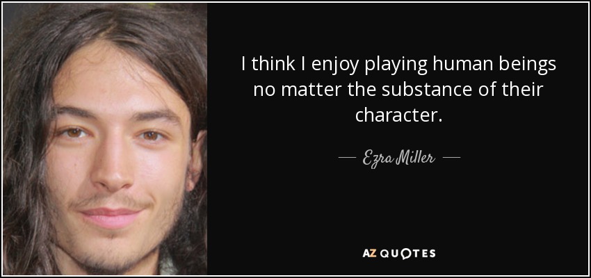 I think I enjoy playing human beings no matter the substance of their character. - Ezra Miller