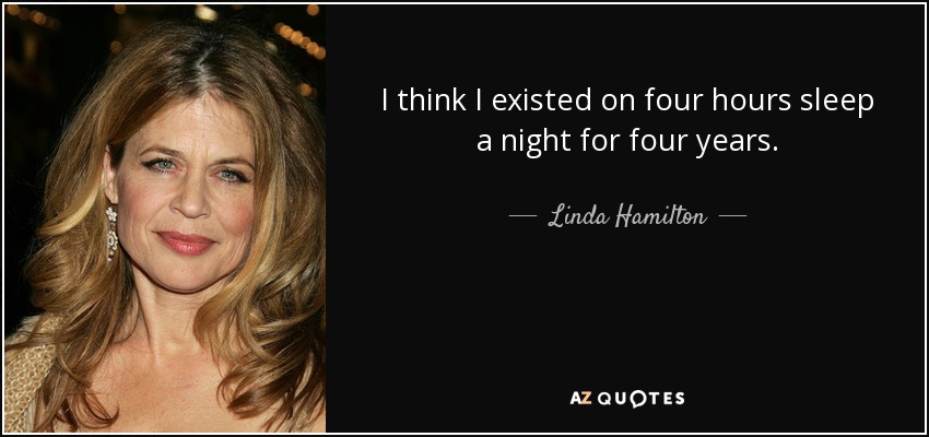 I think I existed on four hours sleep a night for four years. - Linda Hamilton