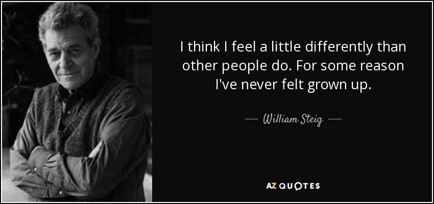 I think I feel a little differently than other people do. For some reason I've never felt grown up. - William Steig