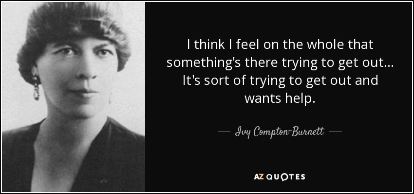 I think I feel on the whole that something's there trying to get out ... It's sort of trying to get out and wants help. - Ivy Compton-Burnett