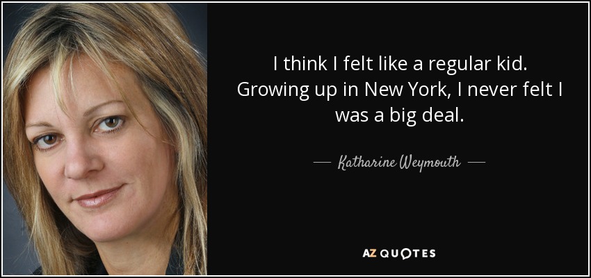 I think I felt like a regular kid. Growing up in New York, I never felt I was a big deal. - Katharine Weymouth