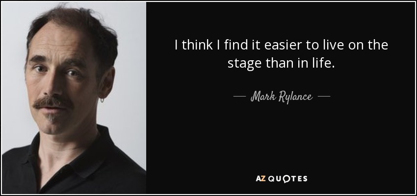 I think I find it easier to live on the stage than in life. - Mark Rylance