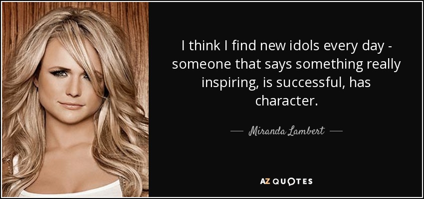 I think I find new idols every day - someone that says something really inspiring, is successful, has character. - Miranda Lambert