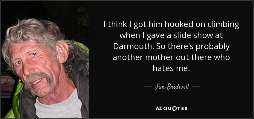 I think I got him hooked on climbing when I gave a slide show at Darmouth. So there's probably another mother out there who hates me. - Jim Bridwell