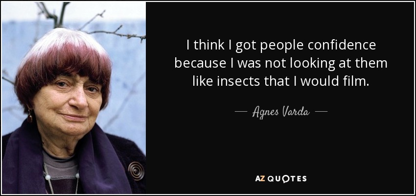 I think I got people confidence because I was not looking at them like insects that I would film. - Agnes Varda