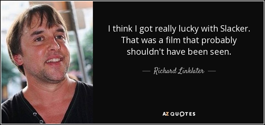 I think I got really lucky with Slacker. That was a film that probably shouldn't have been seen. - Richard Linklater