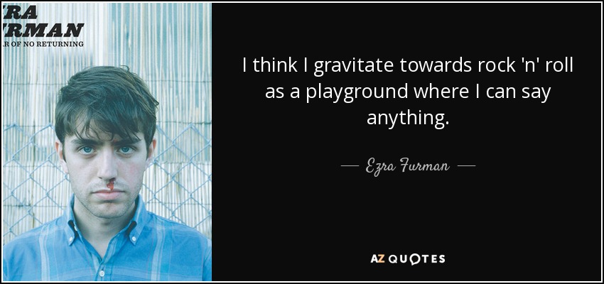I think I gravitate towards rock 'n' roll as a playground where I can say anything. - Ezra Furman