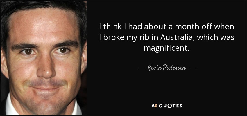 I think I had about a month off when I broke my rib in Australia, which was magnificent. - Kevin Pietersen