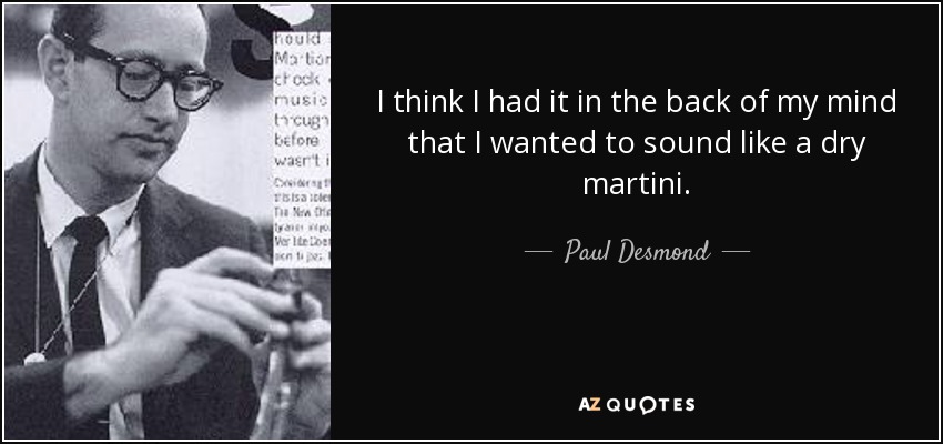 I think I had it in the back of my mind that I wanted to sound like a dry martini. - Paul Desmond