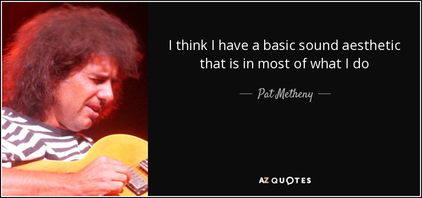 I think I have a basic sound aesthetic that is in most of what I do - Pat Metheny