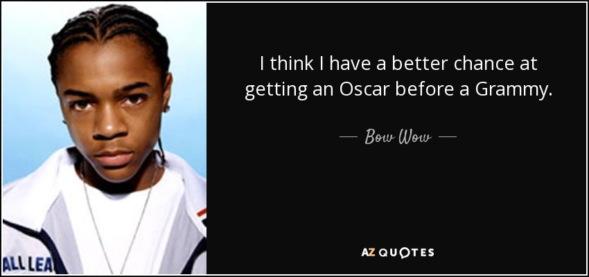 I think I have a better chance at getting an Oscar before a Grammy. - Bow Wow