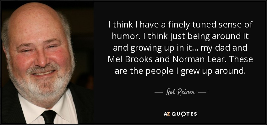 I think I have a finely tuned sense of humor. I think just being around it and growing up in it... my dad and Mel Brooks and Norman Lear. These are the people I grew up around. - Rob Reiner
