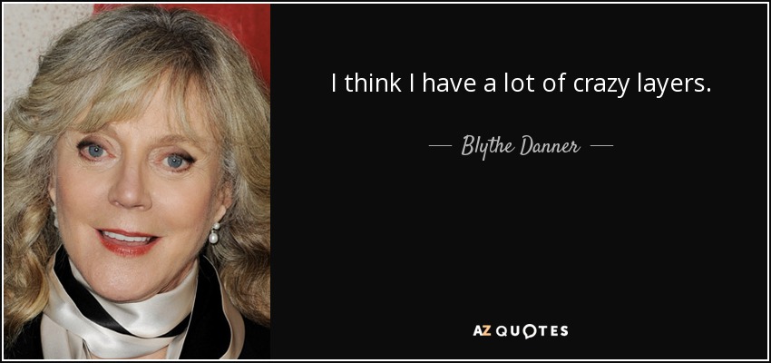 I think I have a lot of crazy layers. - Blythe Danner