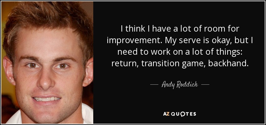 I think I have a lot of room for improvement. My serve is okay, but I need to work on a lot of things: return, transition game, backhand. - Andy Roddick