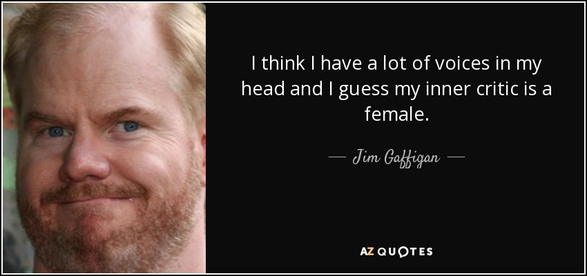 I think I have a lot of voices in my head and I guess my inner critic is a female. - Jim Gaffigan