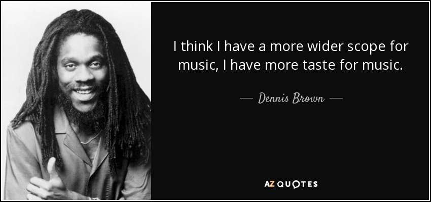 I think I have a more wider scope for music, I have more taste for music. - Dennis Brown