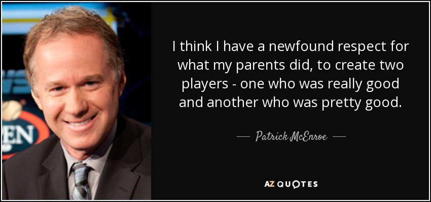 I think I have a newfound respect for what my parents did, to create two players - one who was really good and another who was pretty good. - Patrick McEnroe