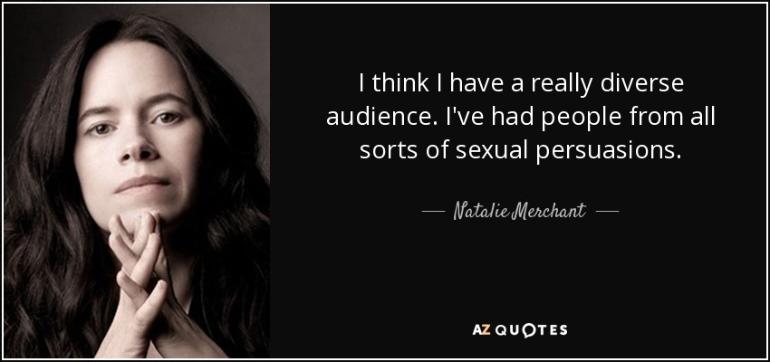 I think I have a really diverse audience. I've had people from all sorts of sexual persuasions. - Natalie Merchant
