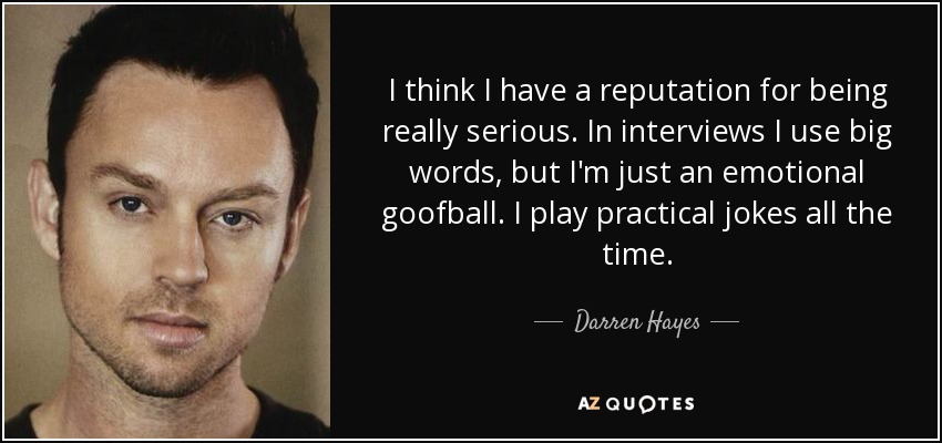 I think I have a reputation for being really serious. In interviews I use big words, but I'm just an emotional goofball. I play practical jokes all the time. - Darren Hayes