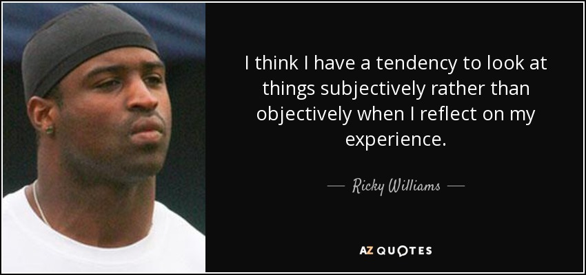 I think I have a tendency to look at things subjectively rather than objectively when I reflect on my experience. - Ricky Williams