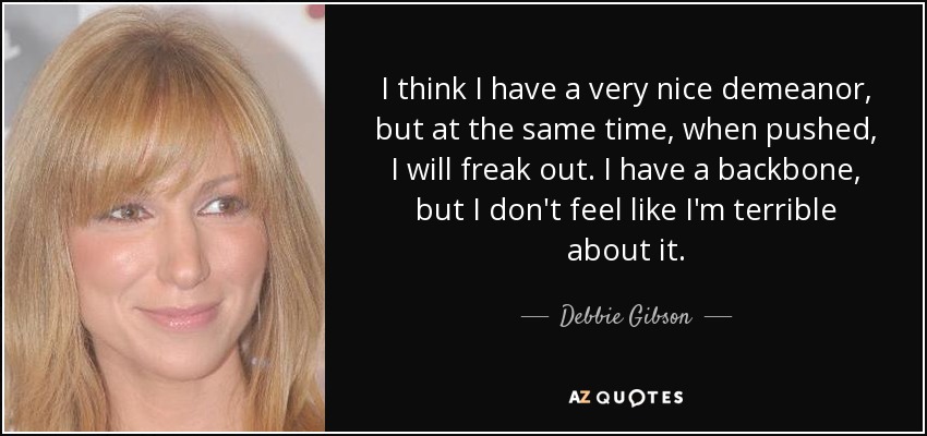 I think I have a very nice demeanor, but at the same time, when pushed, I will freak out. I have a backbone, but I don't feel like I'm terrible about it. - Debbie Gibson