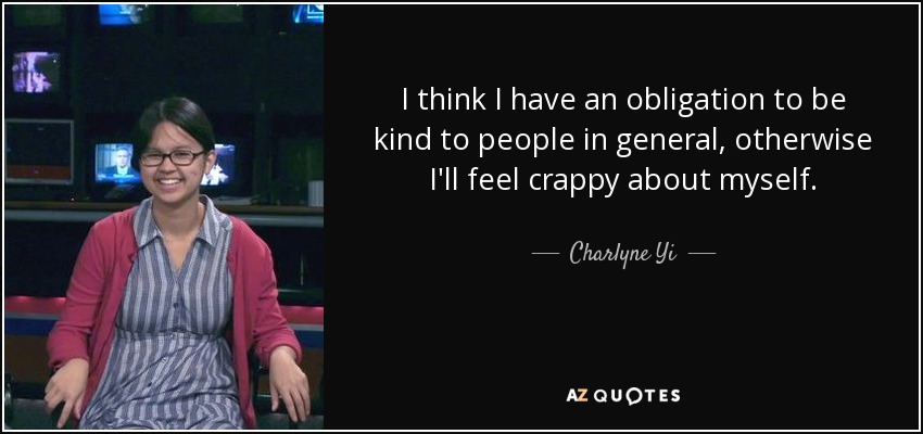 I think I have an obligation to be kind to people in general, otherwise I'll feel crappy about myself. - Charlyne Yi