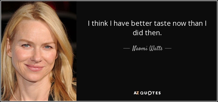 I think I have better taste now than I did then. - Naomi Watts