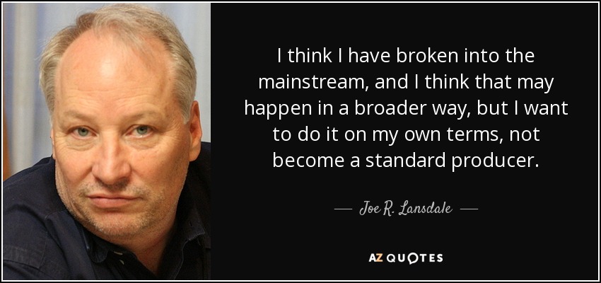 I think I have broken into the mainstream, and I think that may happen in a broader way, but I want to do it on my own terms, not become a standard producer. - Joe R. Lansdale